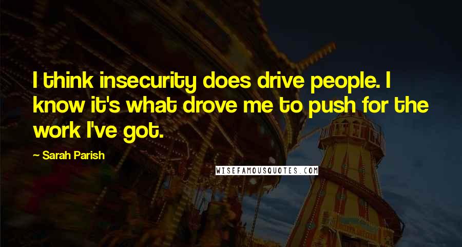 Sarah Parish Quotes: I think insecurity does drive people. I know it's what drove me to push for the work I've got.