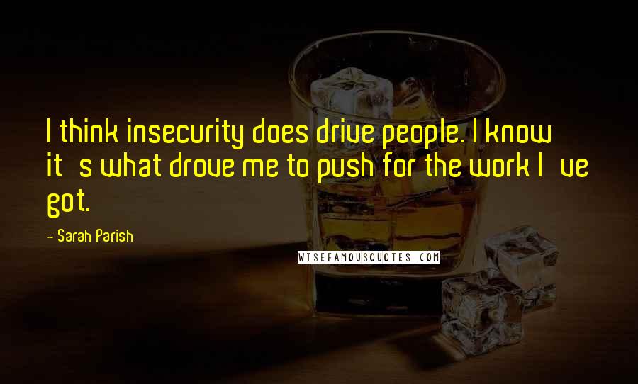 Sarah Parish Quotes: I think insecurity does drive people. I know it's what drove me to push for the work I've got.