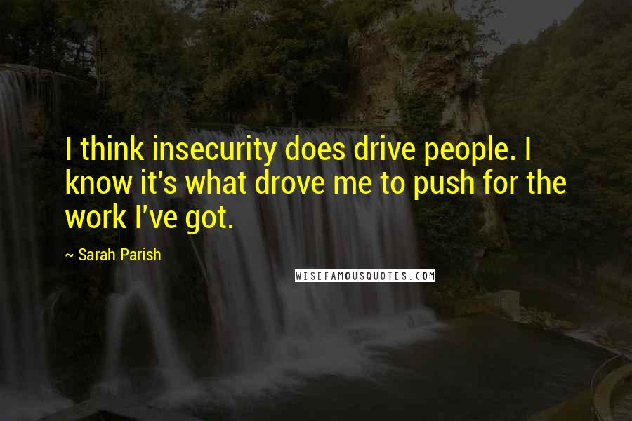 Sarah Parish Quotes: I think insecurity does drive people. I know it's what drove me to push for the work I've got.
