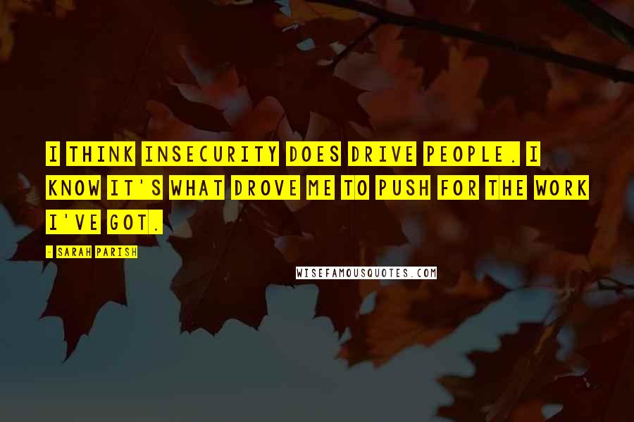 Sarah Parish Quotes: I think insecurity does drive people. I know it's what drove me to push for the work I've got.