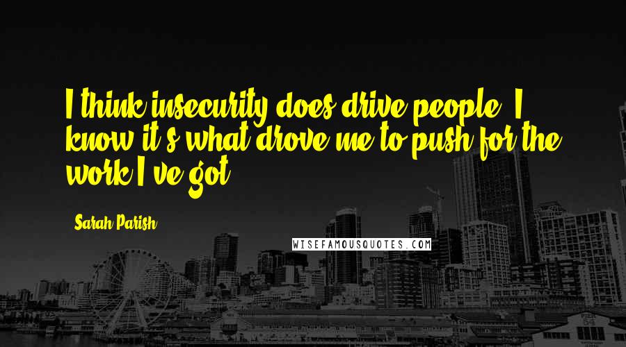 Sarah Parish Quotes: I think insecurity does drive people. I know it's what drove me to push for the work I've got.