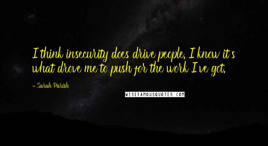 Sarah Parish Quotes: I think insecurity does drive people. I know it's what drove me to push for the work I've got.