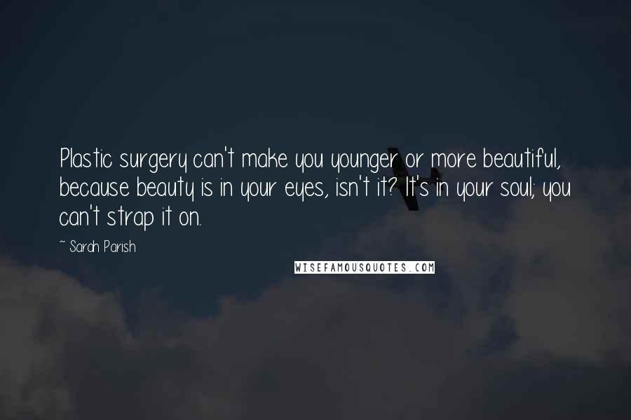 Sarah Parish Quotes: Plastic surgery can't make you younger or more beautiful, because beauty is in your eyes, isn't it? It's in your soul; you can't strap it on.