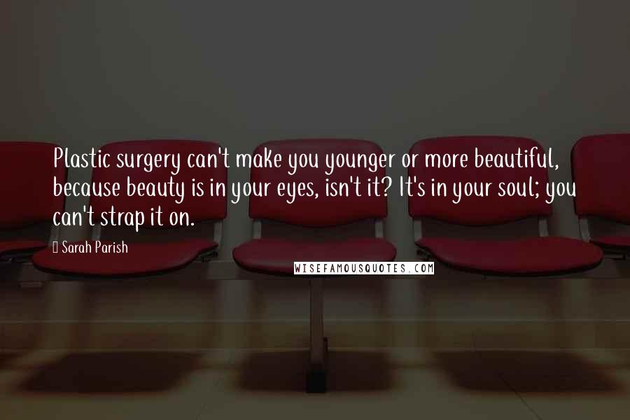 Sarah Parish Quotes: Plastic surgery can't make you younger or more beautiful, because beauty is in your eyes, isn't it? It's in your soul; you can't strap it on.