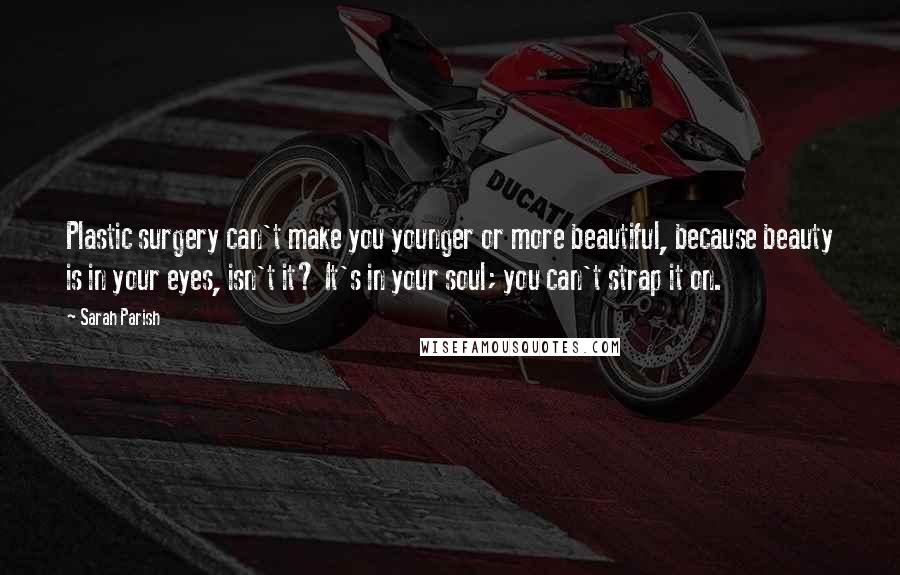 Sarah Parish Quotes: Plastic surgery can't make you younger or more beautiful, because beauty is in your eyes, isn't it? It's in your soul; you can't strap it on.