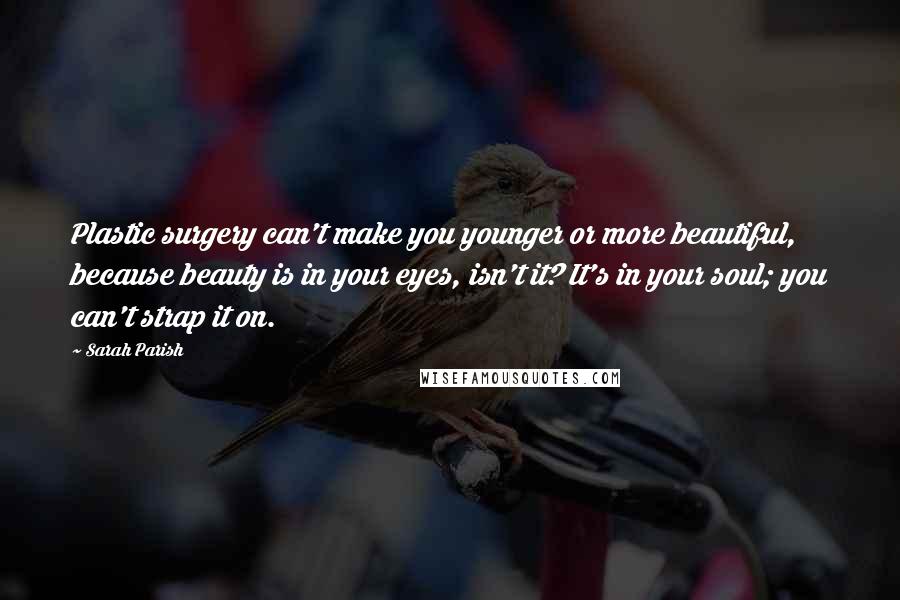 Sarah Parish Quotes: Plastic surgery can't make you younger or more beautiful, because beauty is in your eyes, isn't it? It's in your soul; you can't strap it on.