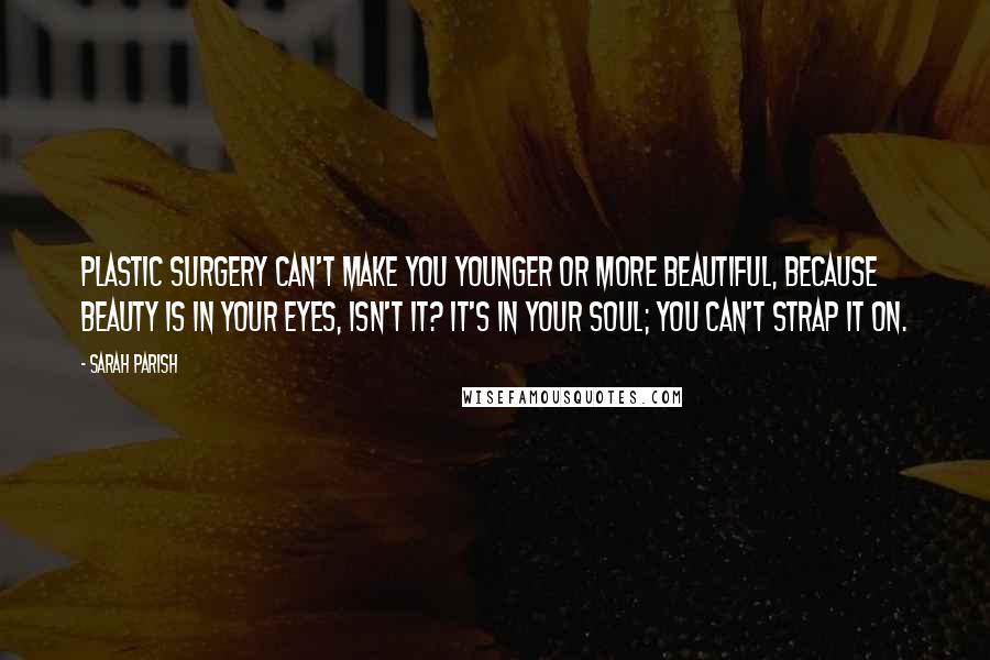 Sarah Parish Quotes: Plastic surgery can't make you younger or more beautiful, because beauty is in your eyes, isn't it? It's in your soul; you can't strap it on.