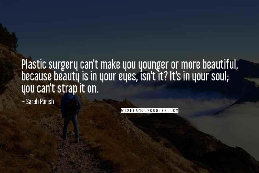 Sarah Parish Quotes: Plastic surgery can't make you younger or more beautiful, because beauty is in your eyes, isn't it? It's in your soul; you can't strap it on.