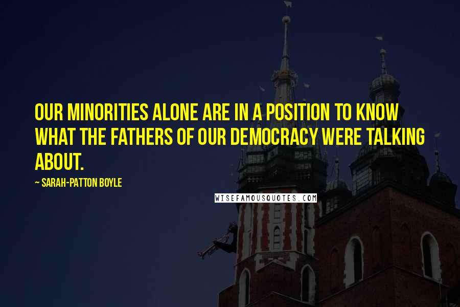 Sarah-Patton Boyle Quotes: Our minorities alone are in a position to know what the fathers of our democracy were talking about.