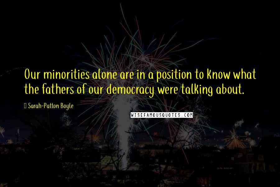 Sarah-Patton Boyle Quotes: Our minorities alone are in a position to know what the fathers of our democracy were talking about.