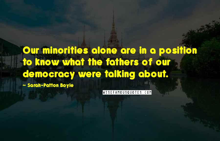 Sarah-Patton Boyle Quotes: Our minorities alone are in a position to know what the fathers of our democracy were talking about.