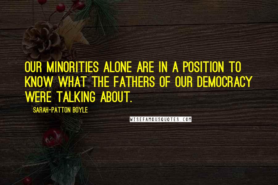 Sarah-Patton Boyle Quotes: Our minorities alone are in a position to know what the fathers of our democracy were talking about.