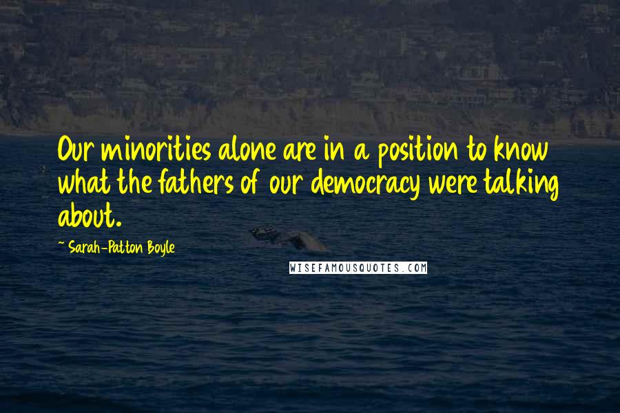 Sarah-Patton Boyle Quotes: Our minorities alone are in a position to know what the fathers of our democracy were talking about.