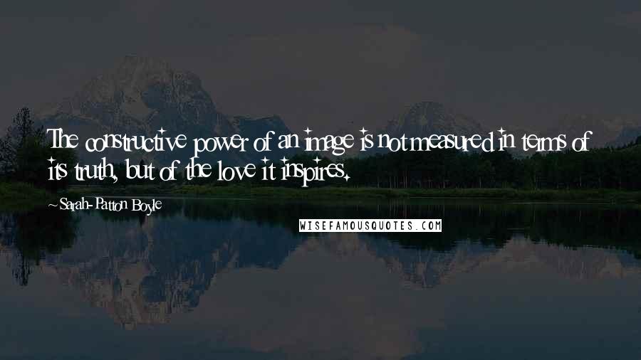 Sarah-Patton Boyle Quotes: The constructive power of an image is not measured in terms of its truth, but of the love it inspires.