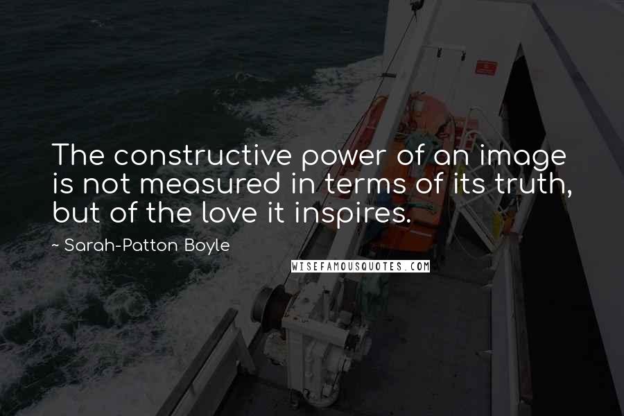 Sarah-Patton Boyle Quotes: The constructive power of an image is not measured in terms of its truth, but of the love it inspires.