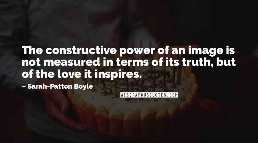 Sarah-Patton Boyle Quotes: The constructive power of an image is not measured in terms of its truth, but of the love it inspires.