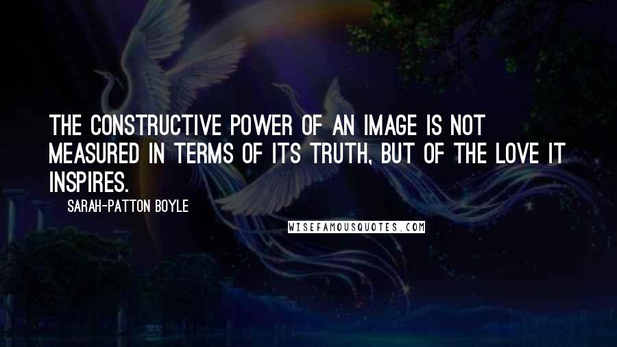 Sarah-Patton Boyle Quotes: The constructive power of an image is not measured in terms of its truth, but of the love it inspires.