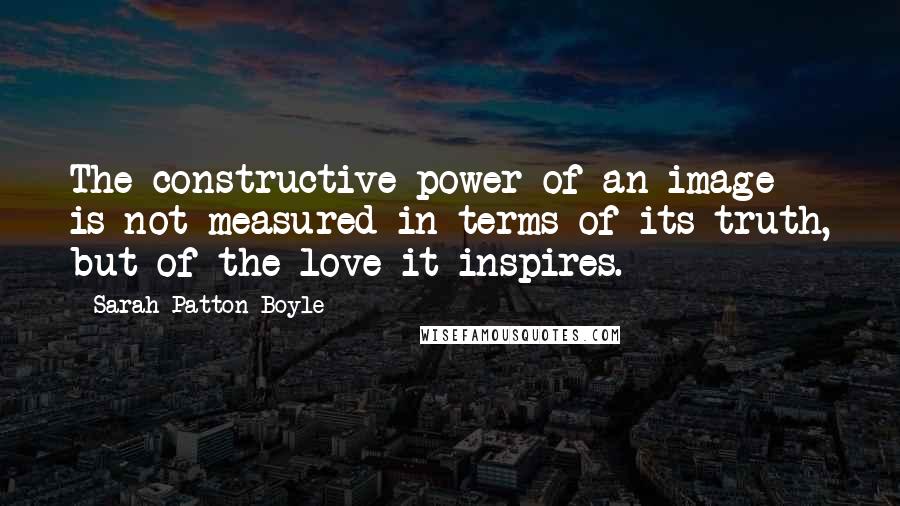 Sarah-Patton Boyle Quotes: The constructive power of an image is not measured in terms of its truth, but of the love it inspires.