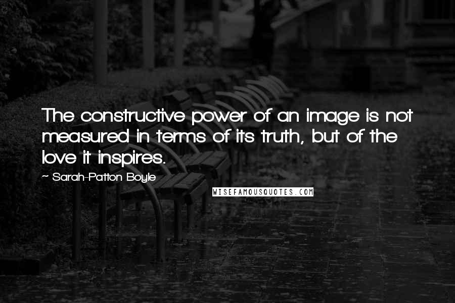 Sarah-Patton Boyle Quotes: The constructive power of an image is not measured in terms of its truth, but of the love it inspires.