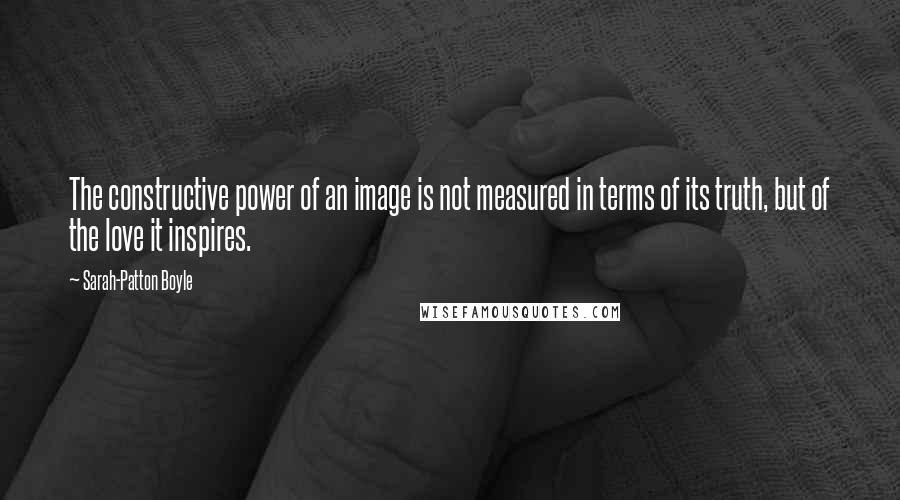 Sarah-Patton Boyle Quotes: The constructive power of an image is not measured in terms of its truth, but of the love it inspires.