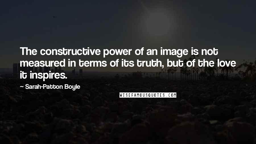 Sarah-Patton Boyle Quotes: The constructive power of an image is not measured in terms of its truth, but of the love it inspires.