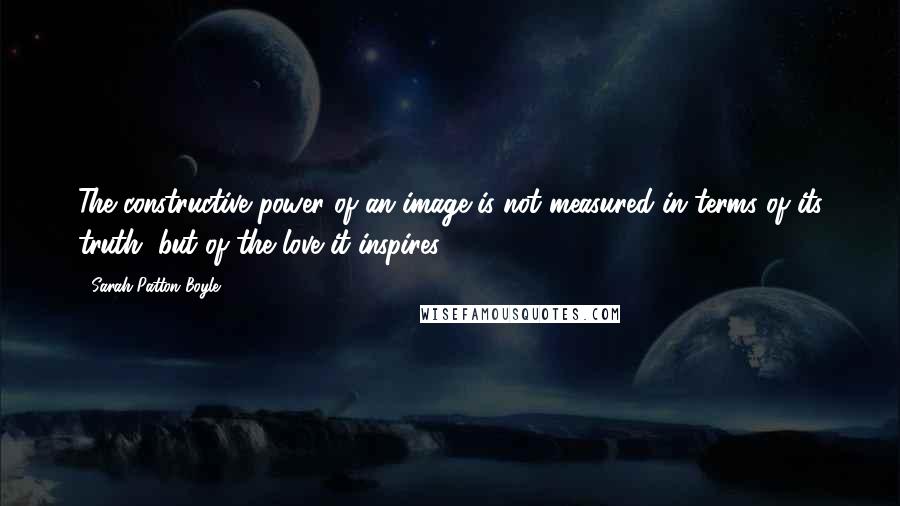 Sarah-Patton Boyle Quotes: The constructive power of an image is not measured in terms of its truth, but of the love it inspires.