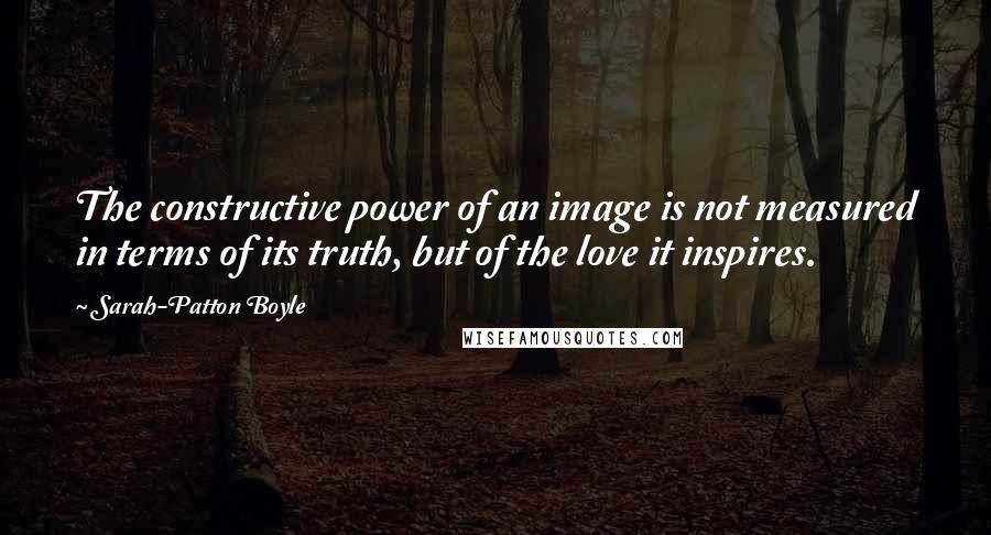 Sarah-Patton Boyle Quotes: The constructive power of an image is not measured in terms of its truth, but of the love it inspires.