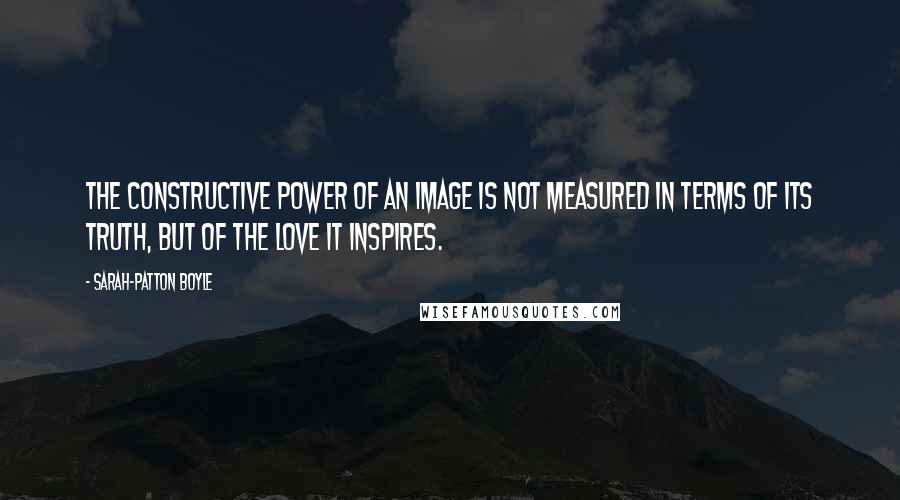 Sarah-Patton Boyle Quotes: The constructive power of an image is not measured in terms of its truth, but of the love it inspires.