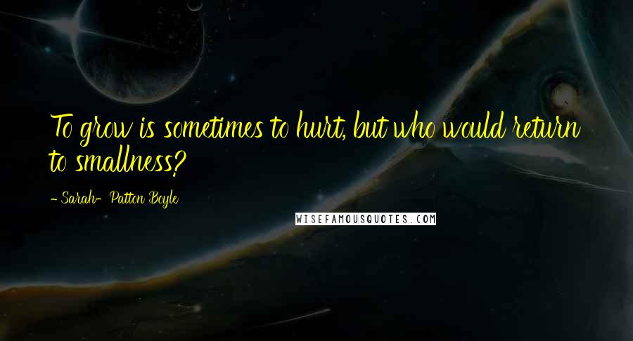 Sarah-Patton Boyle Quotes: To grow is sometimes to hurt, but who would return to smallness?