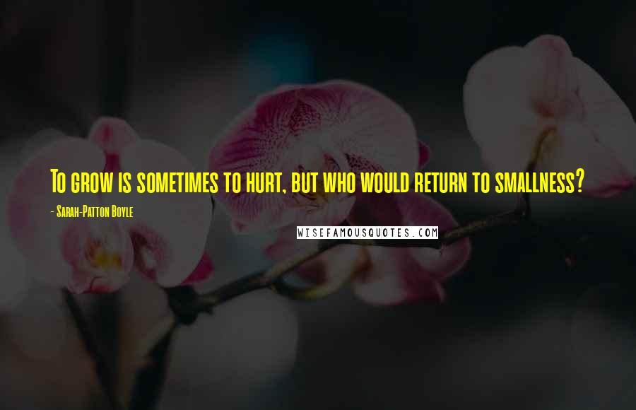Sarah-Patton Boyle Quotes: To grow is sometimes to hurt, but who would return to smallness?