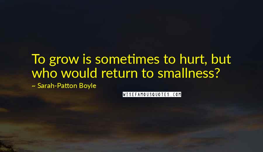 Sarah-Patton Boyle Quotes: To grow is sometimes to hurt, but who would return to smallness?