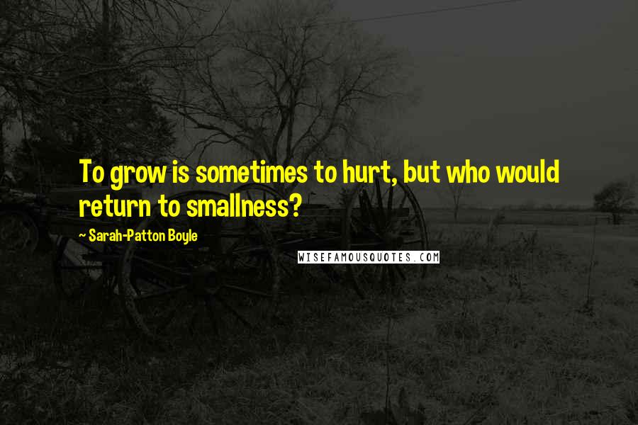 Sarah-Patton Boyle Quotes: To grow is sometimes to hurt, but who would return to smallness?