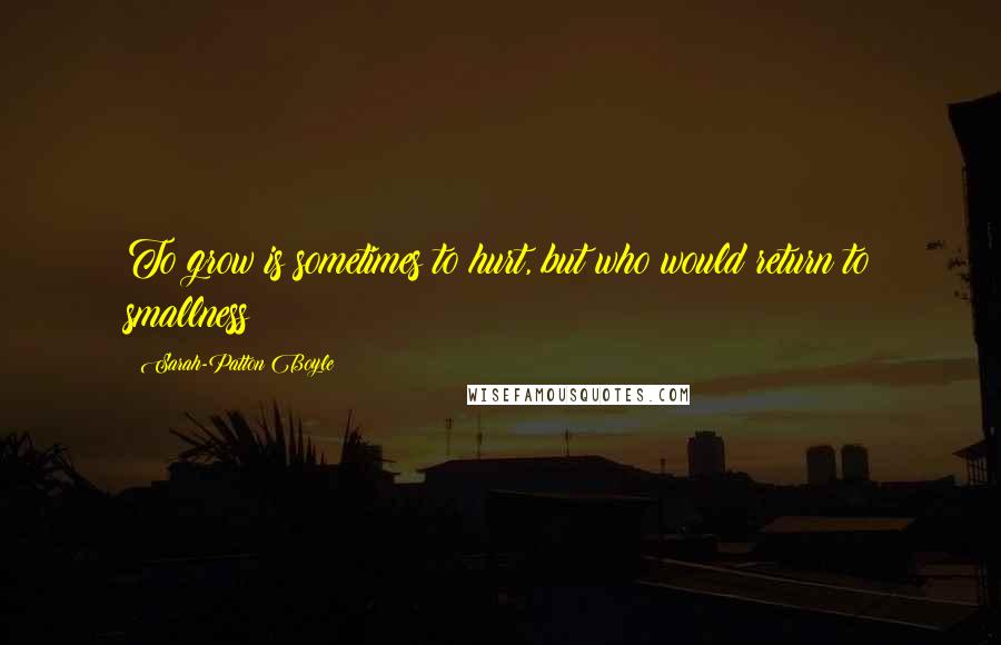 Sarah-Patton Boyle Quotes: To grow is sometimes to hurt, but who would return to smallness?