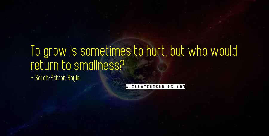 Sarah-Patton Boyle Quotes: To grow is sometimes to hurt, but who would return to smallness?