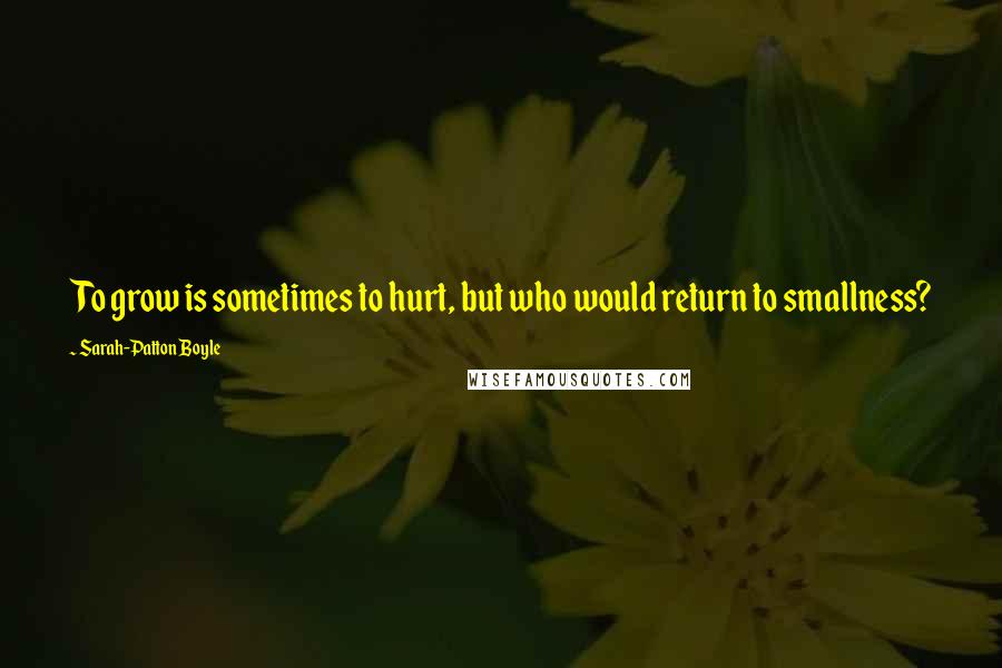 Sarah-Patton Boyle Quotes: To grow is sometimes to hurt, but who would return to smallness?