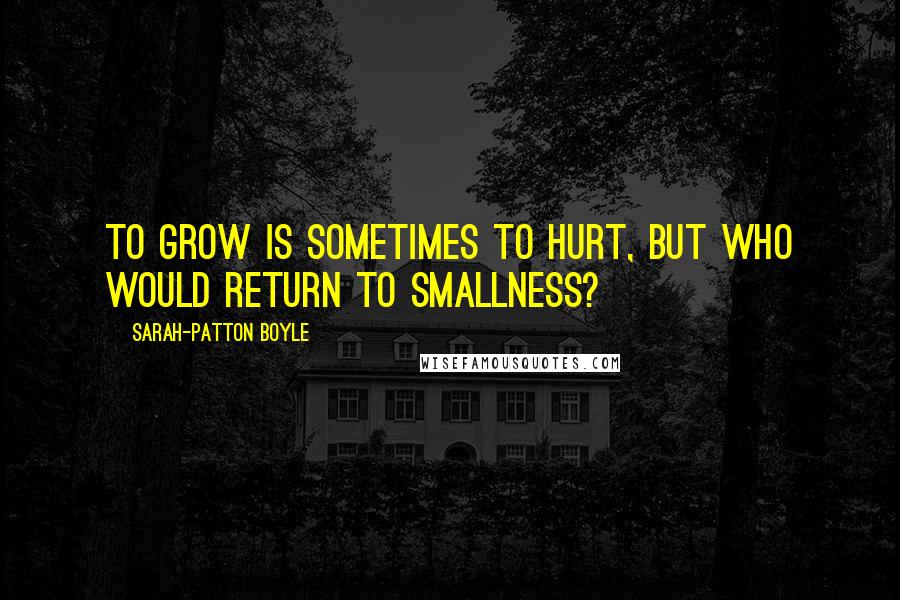 Sarah-Patton Boyle Quotes: To grow is sometimes to hurt, but who would return to smallness?