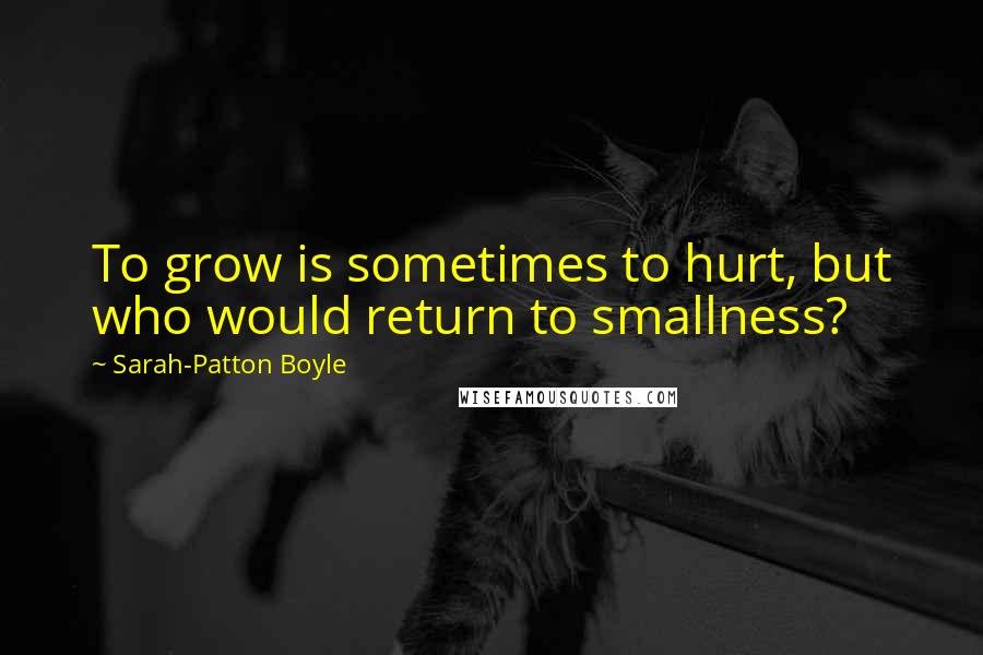 Sarah-Patton Boyle Quotes: To grow is sometimes to hurt, but who would return to smallness?