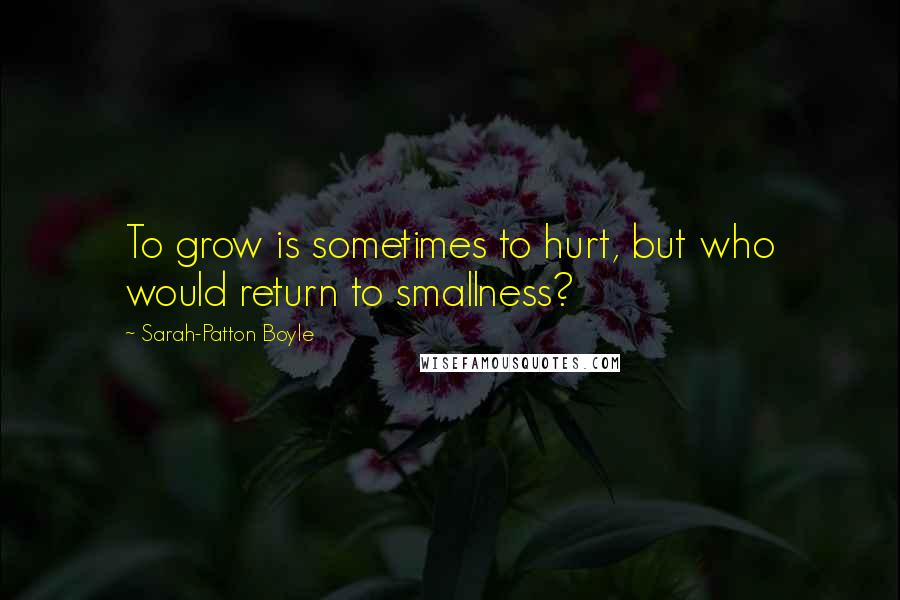 Sarah-Patton Boyle Quotes: To grow is sometimes to hurt, but who would return to smallness?