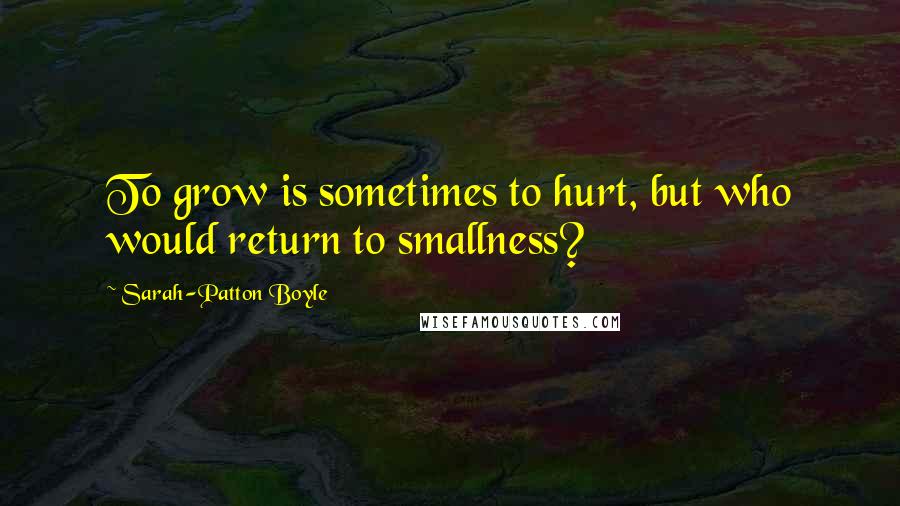 Sarah-Patton Boyle Quotes: To grow is sometimes to hurt, but who would return to smallness?