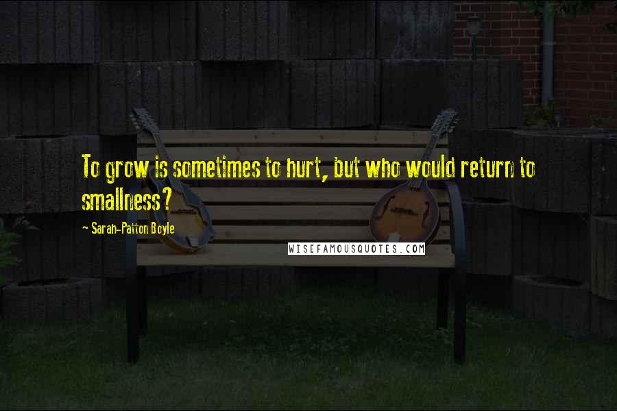 Sarah-Patton Boyle Quotes: To grow is sometimes to hurt, but who would return to smallness?