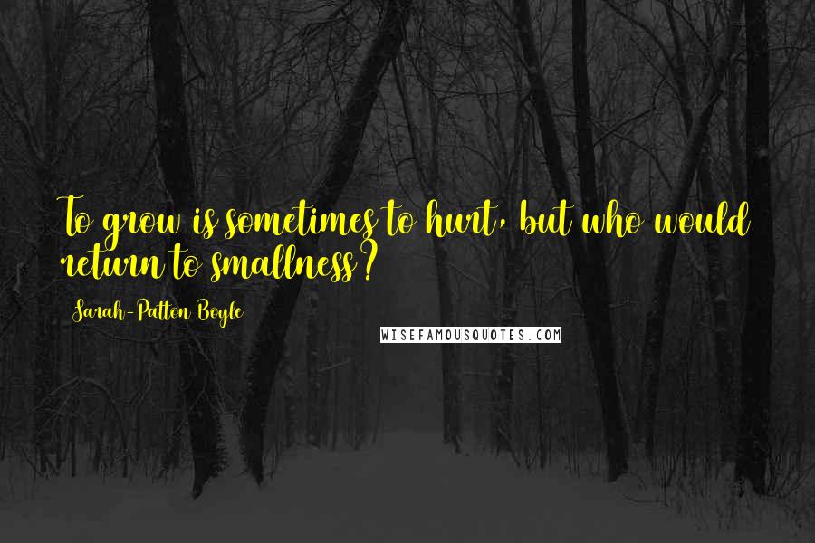 Sarah-Patton Boyle Quotes: To grow is sometimes to hurt, but who would return to smallness?