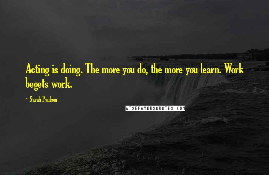 Sarah Paulson Quotes: Acting is doing. The more you do, the more you learn. Work begets work.