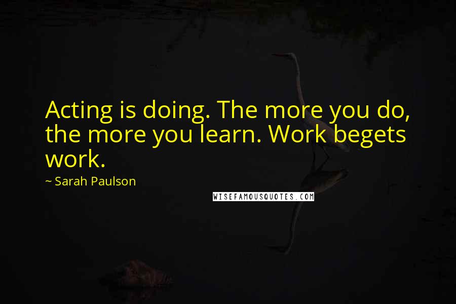 Sarah Paulson Quotes: Acting is doing. The more you do, the more you learn. Work begets work.