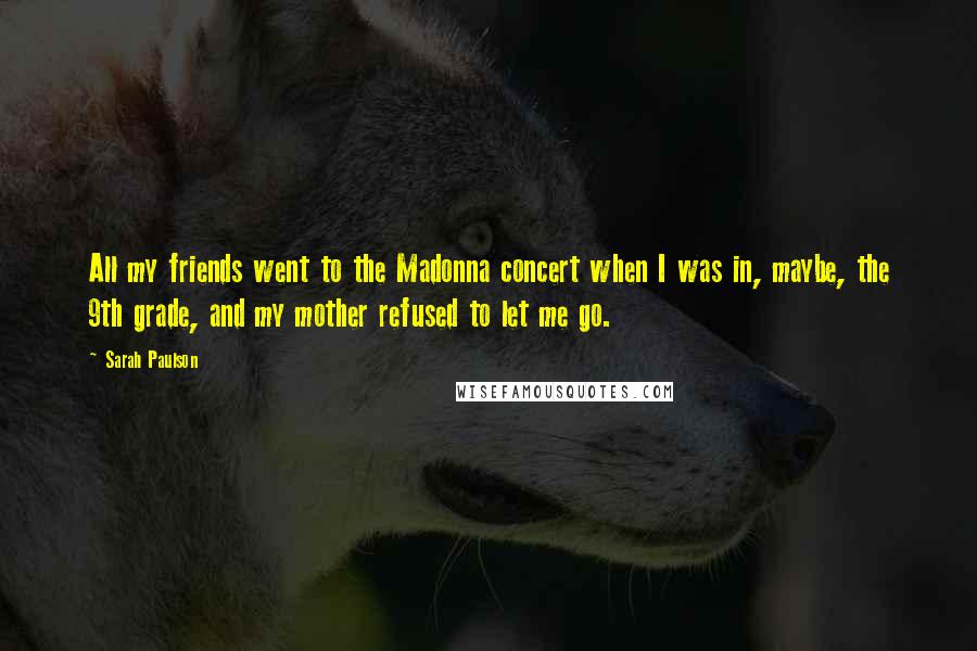 Sarah Paulson Quotes: All my friends went to the Madonna concert when I was in, maybe, the 9th grade, and my mother refused to let me go.