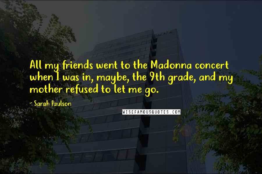 Sarah Paulson Quotes: All my friends went to the Madonna concert when I was in, maybe, the 9th grade, and my mother refused to let me go.