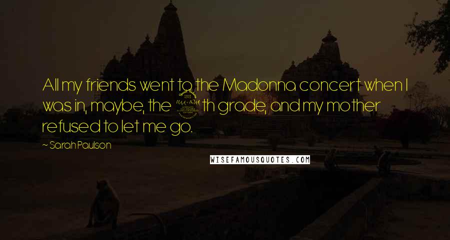 Sarah Paulson Quotes: All my friends went to the Madonna concert when I was in, maybe, the 9th grade, and my mother refused to let me go.