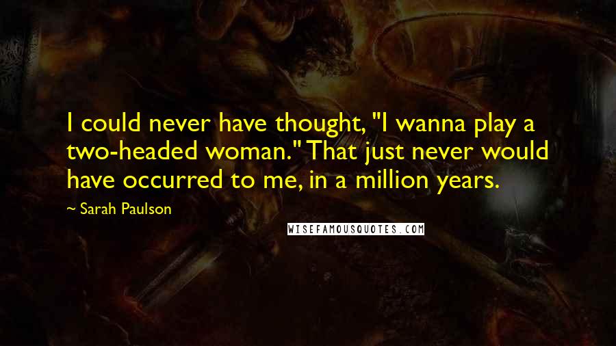 Sarah Paulson Quotes: I could never have thought, "I wanna play a two-headed woman." That just never would have occurred to me, in a million years.