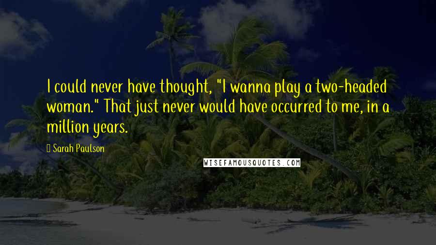 Sarah Paulson Quotes: I could never have thought, "I wanna play a two-headed woman." That just never would have occurred to me, in a million years.