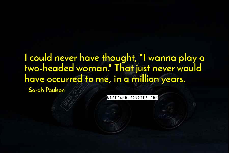 Sarah Paulson Quotes: I could never have thought, "I wanna play a two-headed woman." That just never would have occurred to me, in a million years.