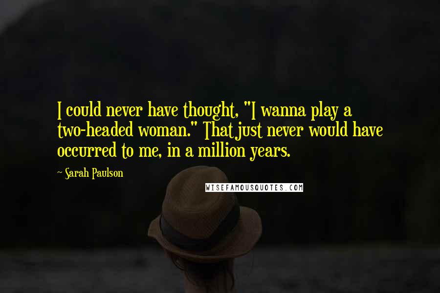 Sarah Paulson Quotes: I could never have thought, "I wanna play a two-headed woman." That just never would have occurred to me, in a million years.